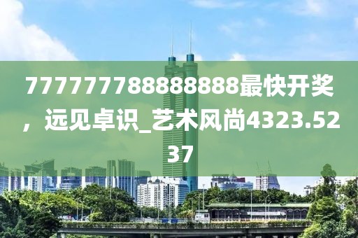 777777788888888最快開獎，遠見卓識_藝術風尚4323.5237