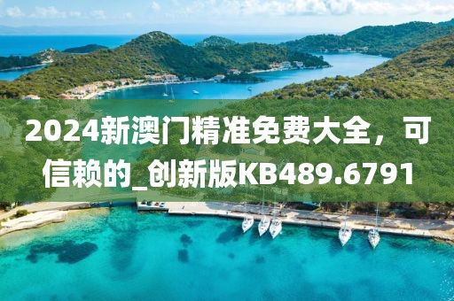2024新澳門精準免費大全，可信賴的_創新版KB489.6791