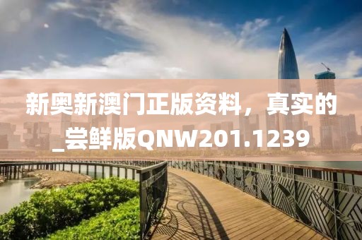 新奧新澳門正版資料，真實的_嘗鮮版QNW201.1239