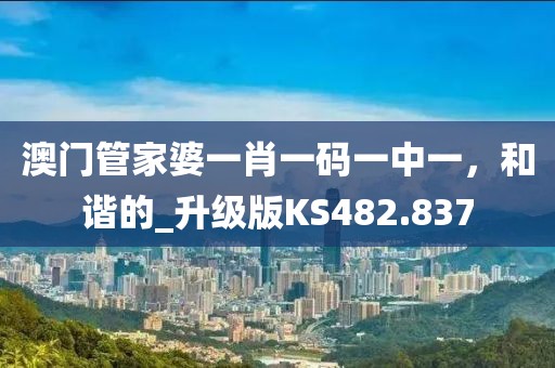 澳門管家婆一肖一碼一中一，和諧的_升級版KS482.837