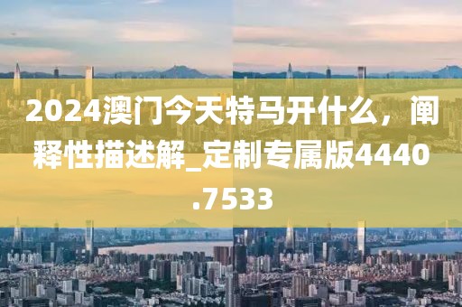 2024澳門今天特馬開什么，闡釋性描述解_定制專屬版4440.7533