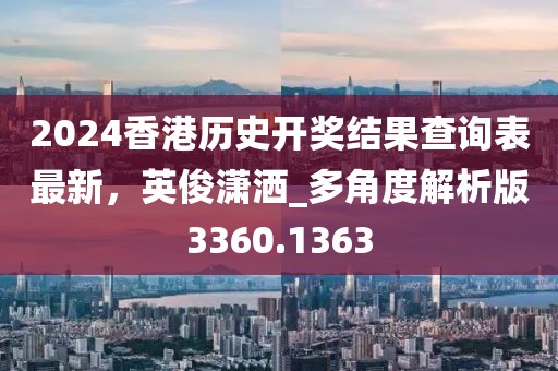 2024香港歷史開獎結果查詢表最新，英俊瀟灑_多角度解析版3360.1363