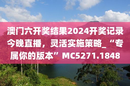 澳門六開獎結果2024開獎記錄今晚直播，靈活實施策略_“專屬你的版本”MC5271.1848