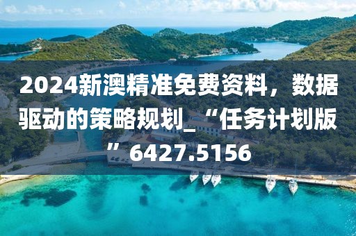 2024新澳精準免費資料，數據驅動的策略規劃_“任務計劃版”6427.5156