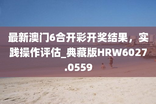 最新澳門6合開彩開獎結果，實踐操作評估_典藏版HRW6027.0559