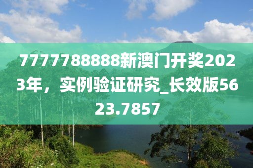 7777788888新澳門開獎2023年，實例驗證研究_長效版5623.7857