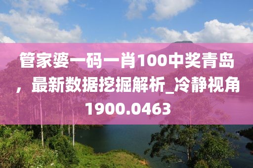 管家婆一碼一肖100中獎青島，最新數據挖掘解析_冷靜視角1900.0463