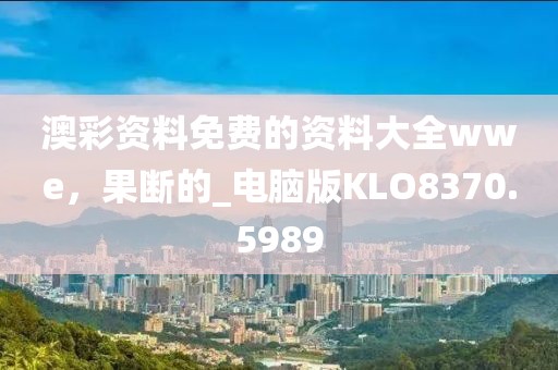 澳彩資料免費的資料大全wwe，果斷的_電腦版KLO8370.5989