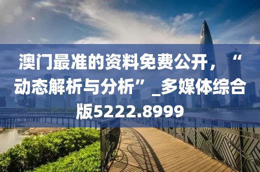 澳門最準的資料免費公開，“動態解析與分析”_多媒體綜合版5222.8999