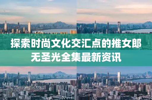 探索時尚文化交匯點的推女郎無圣光全集最新資訊