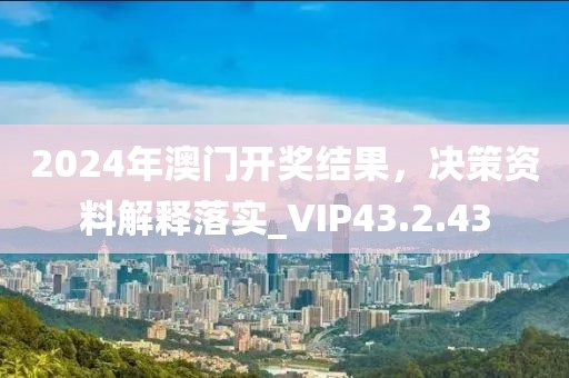 2024年澳門開獎結果，決策資料解釋落實_VIP43.2.43
