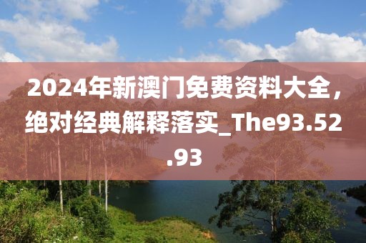 2024年新澳門免費資料大全，絕對經典解釋落實_The93.52.93