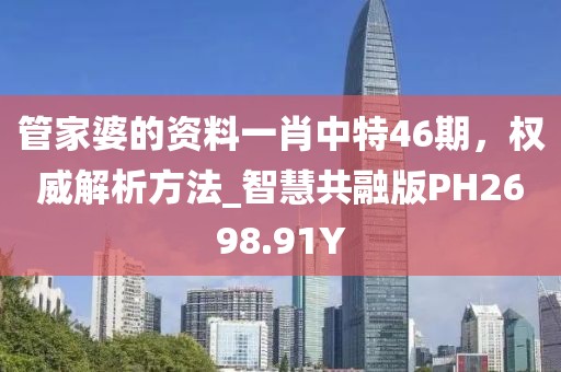 管家婆的資料一肖中特46期，權威解析方法_智慧共融版PH2698.91Y