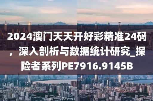 2024澳門天天開好彩精準24碼，深入剖析與數據統計研究_探險者系列PE7916.9145B