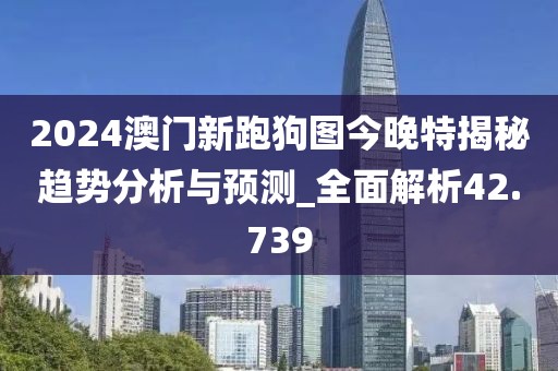 2024澳門新跑狗圖今晚特揭秘趨勢分析與預測_全面解析42.739