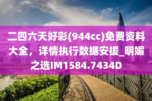 二四六天好彩(944cc)免費資料大全，詳情執行數據安援_明媚之選IM1584.7434D