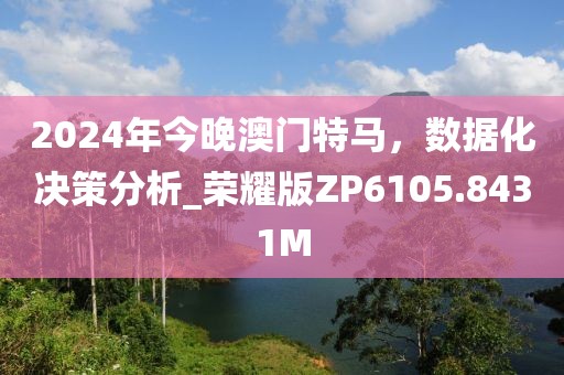 2024年今晚澳門特馬，數據化決策分析_榮耀版ZP6105.8431M