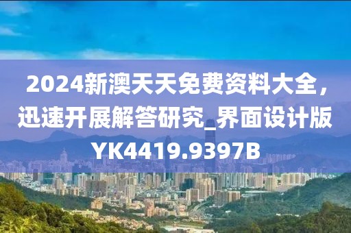 2024新澳天天免費資料大全，迅速開展解答研究_界面設計版YK4419.9397B