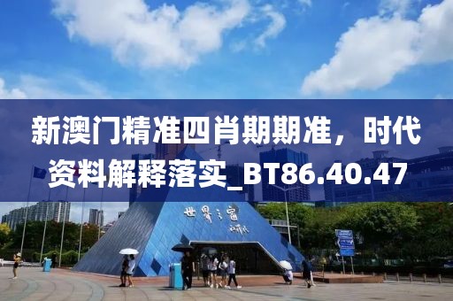 新澳門精準四肖期期準，時代資料解釋落實_BT86.40.47