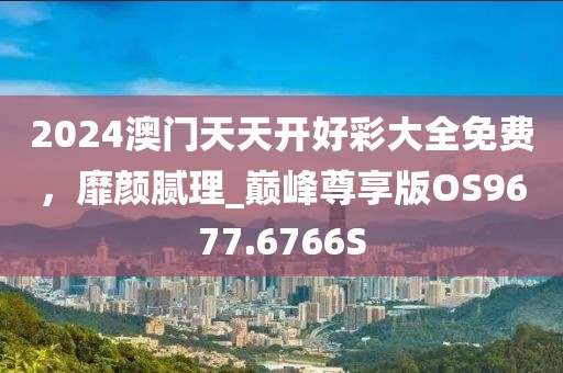 2024澳門天天開好彩大全免費，靡顏膩理_巔峰尊享版OS9677.6766S