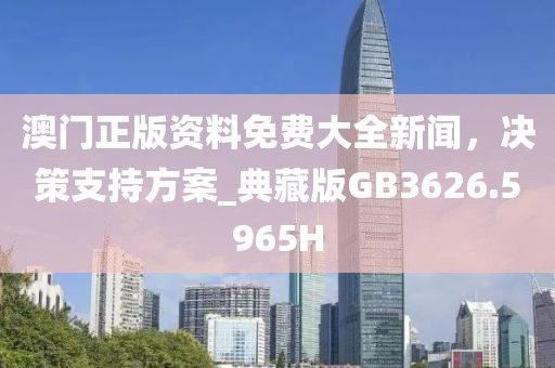 澳門正版資料免費大全新聞，決策支持方案_典藏版GB3626.5965H