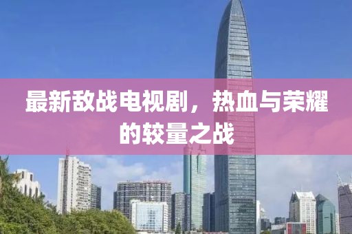 最新敵戰電視劇，熱血與榮耀的較量之戰