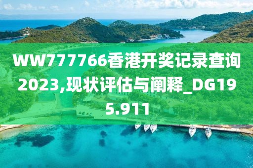 WW777766香港開獎記錄查詢2023,現狀評估與闡釋_DG195.911