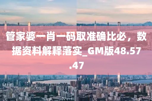 管家婆一肖一碼取準確比必，數據資料解釋落實_GM版48.57.47