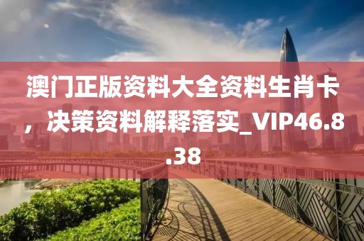 澳門正版資料大全資料生肖卡，決策資料解釋落實_VIP46.8.38