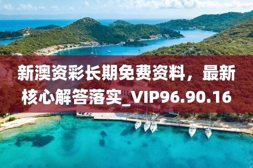 新澳資彩長期免費資料，最新核心解答落實_VIP96.90.16