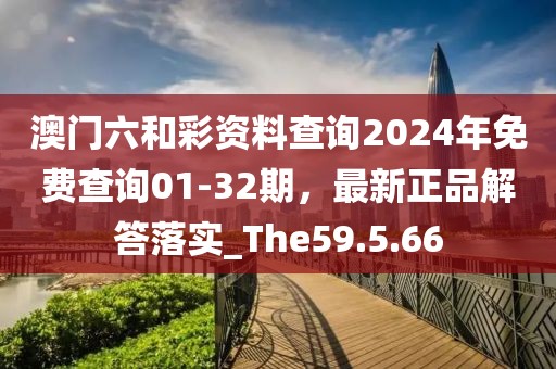 澳門六和彩資料查詢2024年免費查詢01-32期，最新正品解答落實_The59.5.66