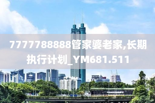 7777788888管家婆老家,長期執行計劃_YM681.511