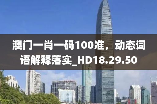 澳門一肖一碼100準，動態詞語解釋落實_HD18.29.50