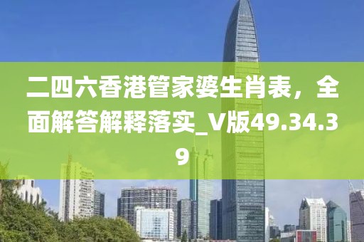 二四六香港管家婆生肖表，全面解答解釋落實_V版49.34.39