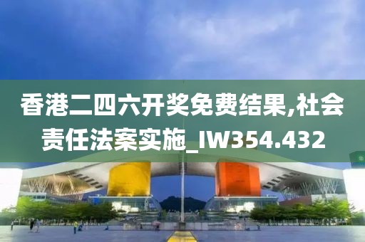 香港二四六開獎免費結果,社會責任法案實施_IW354.432