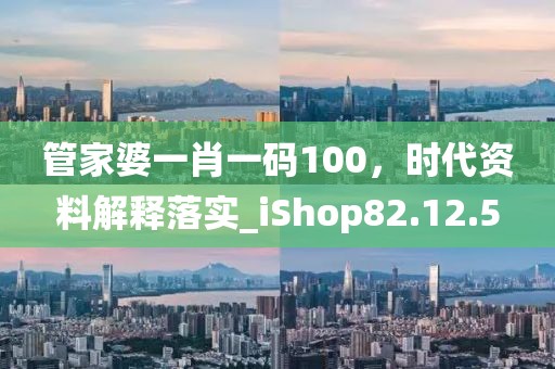 管家婆一肖一碼100，時代資料解釋落實_iShop82.12.5