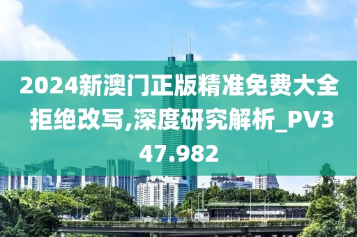 2024新澳門正版精準免費大全 拒絕改寫,深度研究解析_PV347.982