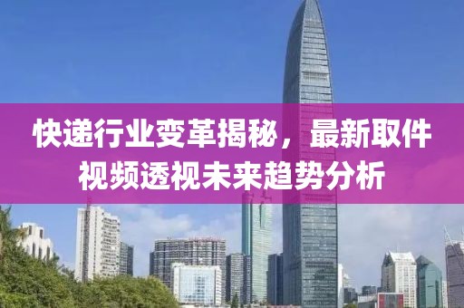 快遞行業變革揭秘，最新取件視頻透視未來趨勢分析