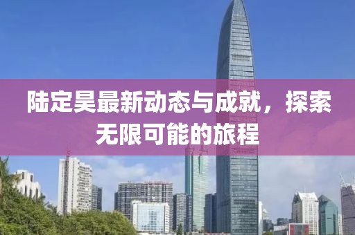 陸定昊最新動態與成就，探索無限可能的旅程