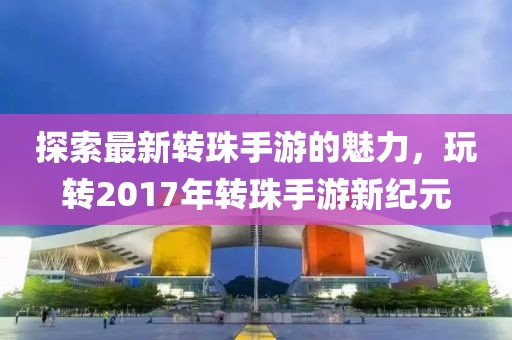 探索最新轉珠手游的魅力，玩轉2017年轉珠手游新紀元