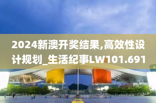 2024新澳開獎結果,高效性設計規劃_生活紀事LW101.691