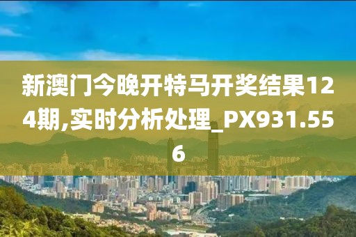 新澳門今晚開特馬開獎結果124期,實時分析處理_PX931.556