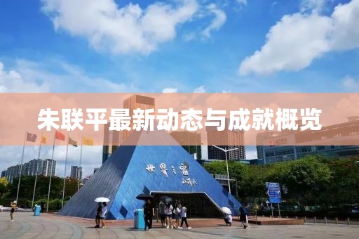 朱聯平最新動態與成就概覽
