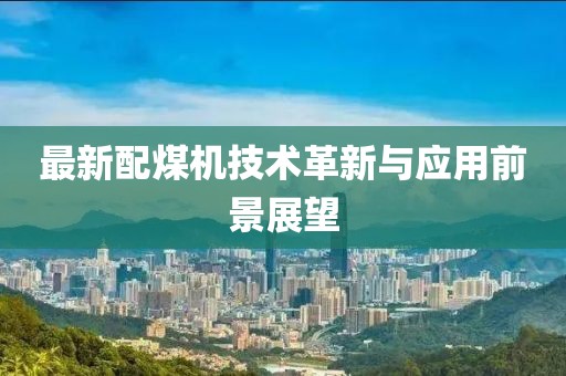 最新配煤機技術革新與應用前景展望