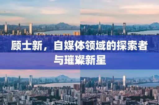 顧士新，自媒體領域的探索者與璀璨新星
