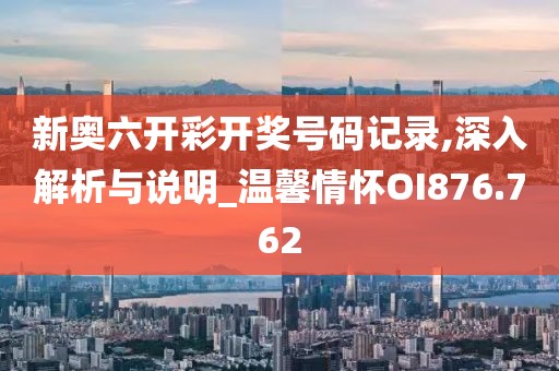 新奧六開彩開獎號碼記錄,深入解析與說明_溫馨情懷OI876.762