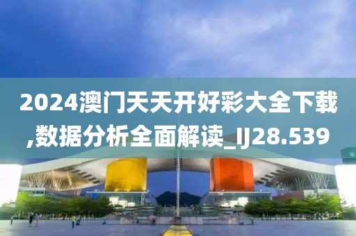 2024澳門天天開好彩大全下載,數據分析全面解讀_IJ28.539