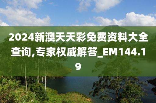 2024新澳天天彩免費資料大全查詢,專家權威解答_EM144.19