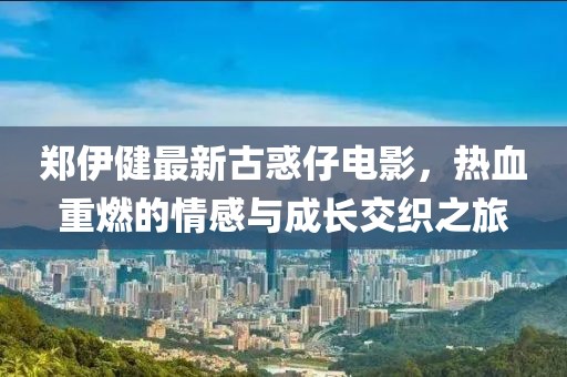 鄭伊健最新古惑仔電影，熱血重燃的情感與成長交織之旅
