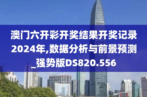 澳門六開彩開獎結果開獎記錄2024年,數據分析與前景預測_強勢版DS820.556